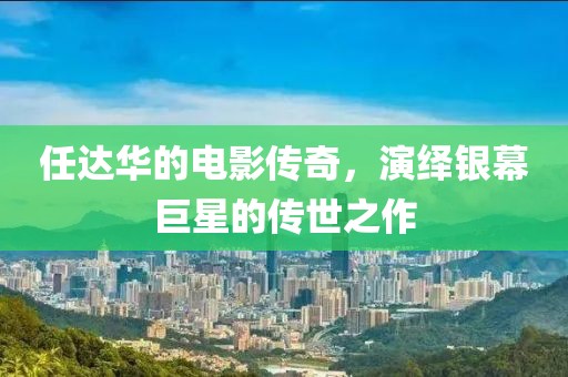 任达华的电影传奇，演绎银幕巨星的传世之作