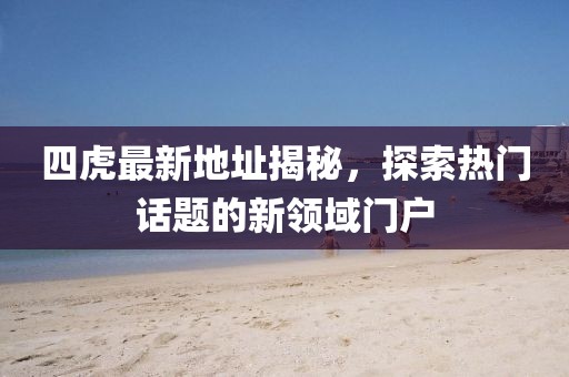 四虎最新地址揭秘，探索热门话题的新领域门户