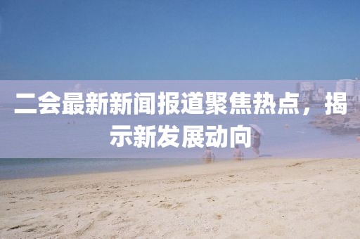 二会最新新闻报道聚焦热点，揭示新发展动向