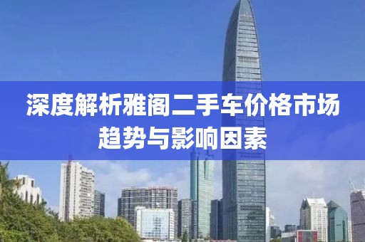 深度解析雅阁二手车价格市场趋势与影响因素