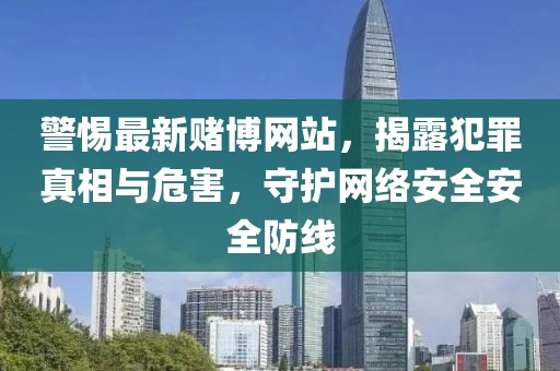 警惕最新赌博网站，揭露犯罪真相与危害，守护网络安全安全防线