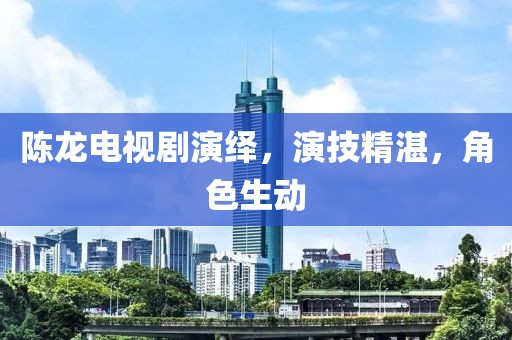陈龙电视剧演绎，演技精湛，角色生动