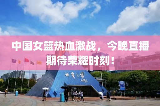 中国女篮热血激战，今晚直播期待荣耀时刻！