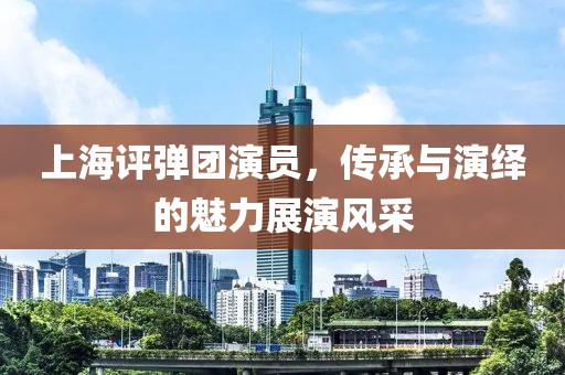 上海评弹团演员，传承与演绎的魅力展演风采