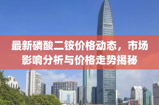 最新磷酸二铵价格动态，市场影响分析与价格走势揭秘