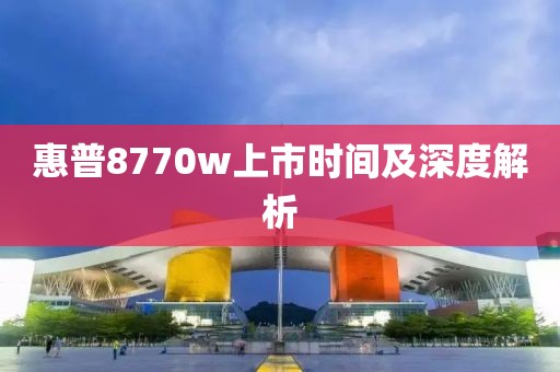 惠普8770w上市时间及深度解析