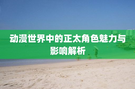 动漫世界中的正太角色魅力与影响解析