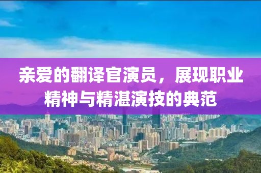 亲爱的翻译官演员，展现职业精神与精湛演技的典范