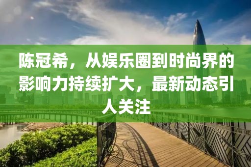 陈冠希，从娱乐圈到时尚界的影响力持续扩大，最新动态引人关注