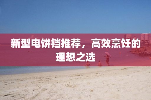 新型电饼铛推荐，高效烹饪的理想之选