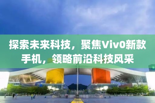 探索未来科技，聚焦Viv0新款手机，领略前沿科技风采