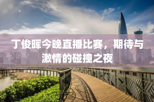 丁俊晖今晚直播比赛，期待与激情的碰撞之夜