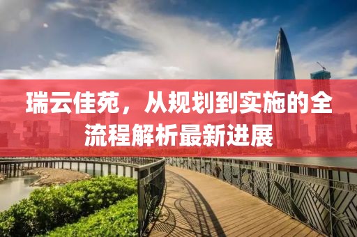 瑞云佳苑，从规划到实施的全流程解析最新进展