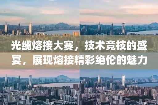 光缆熔接大赛，技术竞技的盛宴，展现熔接精彩绝伦的魅力
