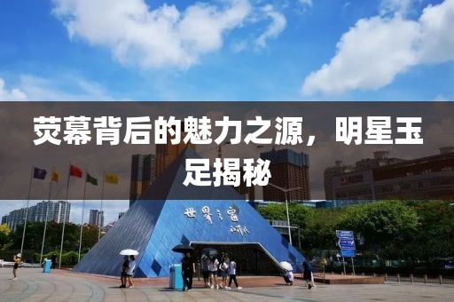 荧幕背后的魅力之源，明星玉足揭秘