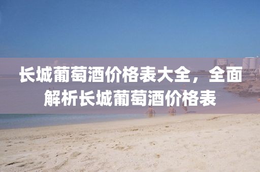 长城葡萄酒价格表大全，全面解析长城葡萄酒价格表