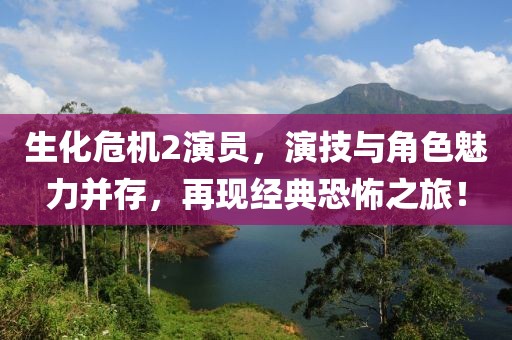 生化危机2演员，演技与角色魅力并存，再现经典恐怖之旅！