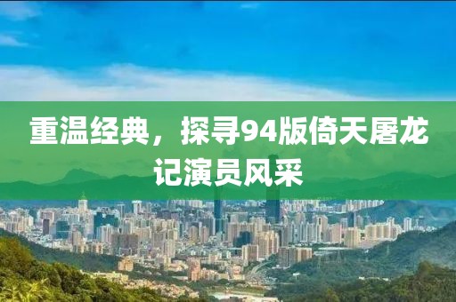 重温经典，探寻94版倚天屠龙记演员风采