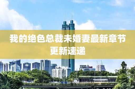 我的绝色总裁未婚妻最新章节更新速递