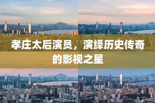 孝庄太后演员，演绎历史传奇的影视之星