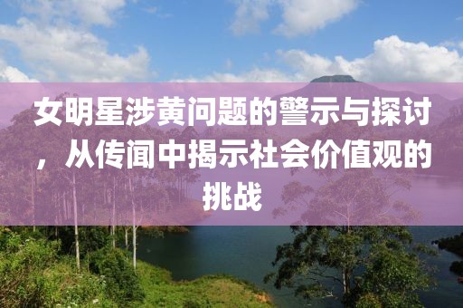女明星涉黄问题的警示与探讨，从传闻中揭示社会价值观的挑战