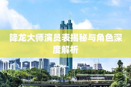 降龙大师演员表揭秘与角色深度解析