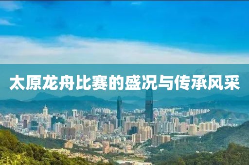 太原龙舟比赛的盛况与传承风采