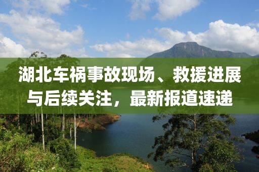 湖北车祸事故现场、救援进展与后续关注，最新报道速递