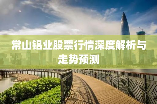常山铝业股票行情深度解析与走势预测