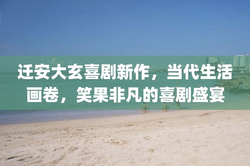 迁安大玄喜剧新作，当代生活画卷，笑果非凡的喜剧盛宴