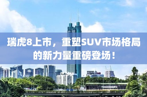 瑞虎8上市，重塑SUV市场格局的新力量重磅登场！