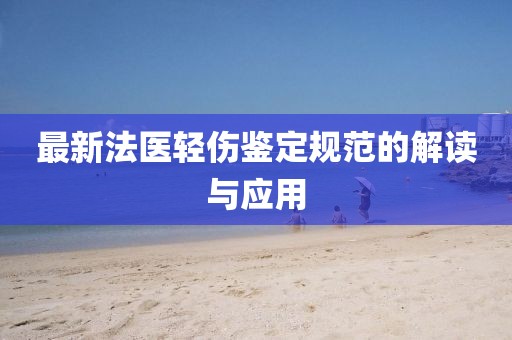 最新法医轻伤鉴定规范的解读与应用