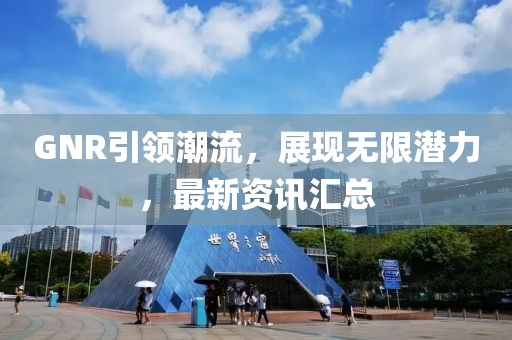 GNR引领潮流，展现无限潜力，最新资讯汇总