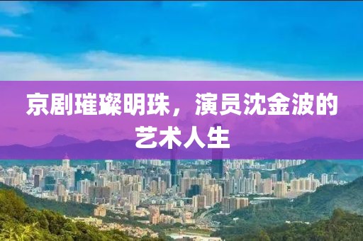 京剧璀璨明珠，演员沈金波的艺术人生
