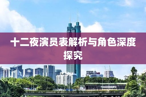 十二夜演员表解析与角色深度探究