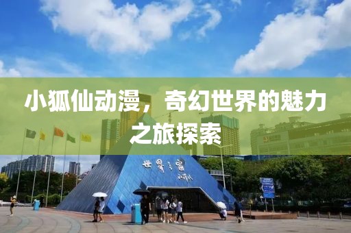 小狐仙动漫，奇幻世界的魅力之旅探索