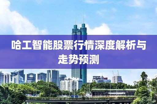 哈工智能股票行情深度解析与走势预测