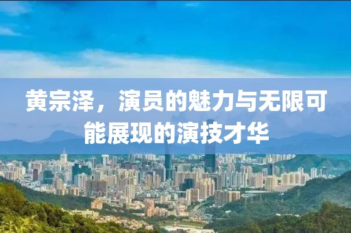 黄宗泽，演员的魅力与无限可能展现的演技才华