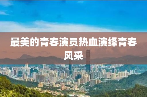 最美的青春演员热血演绎青春风采