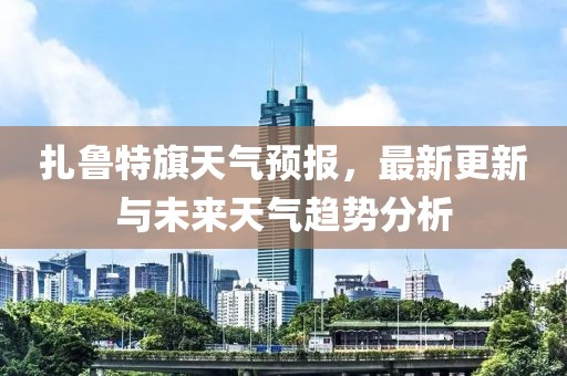 扎鲁特旗天气预报，最新更新与未来天气趋势分析