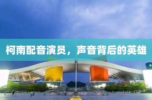 柯南配音演员，声音背后的英雄