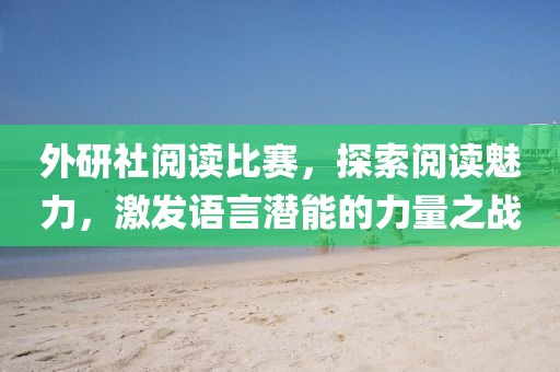 外研社阅读比赛，探索阅读魅力，激发语言潜能的力量之战