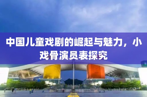 中国儿童戏剧的崛起与魅力，小戏骨演员表探究