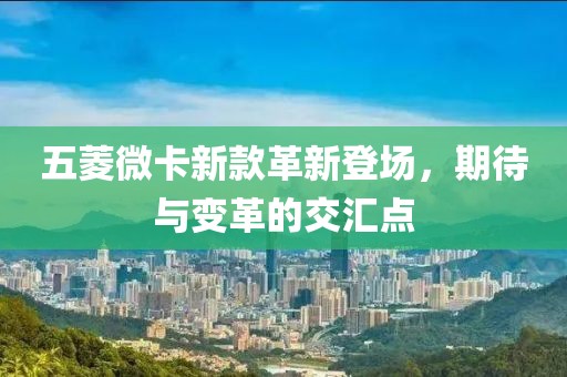 五菱微卡新款革新登场，期待与变革的交汇点