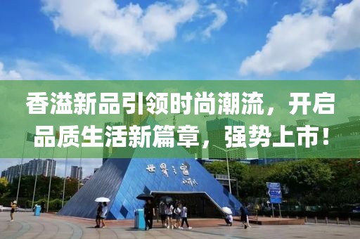 香溢新品引领时尚潮流，开启品质生活新篇章，强势上市！
