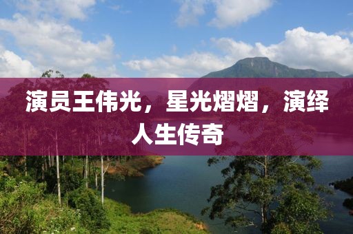 演员王伟光，星光熠熠，演绎人生传奇