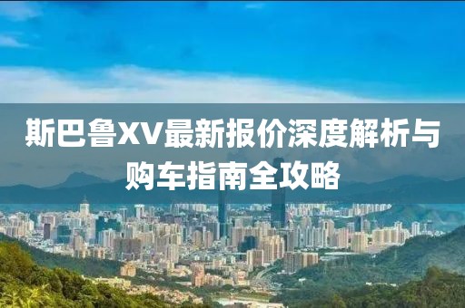斯巴鲁XV最新报价深度解析与购车指南全攻略