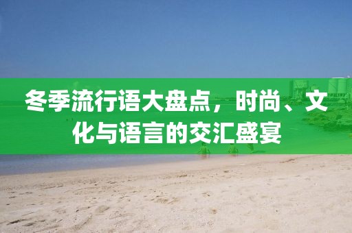 冬季流行语大盘点，时尚、文化与语言的交汇盛宴