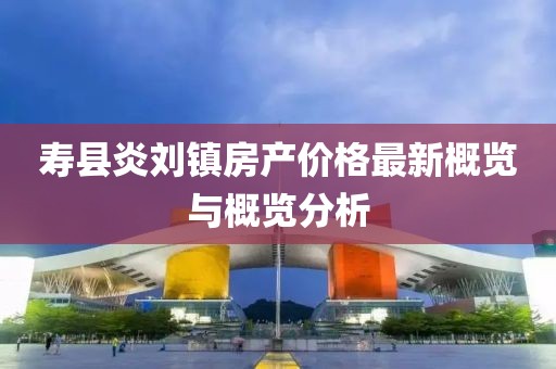 寿县炎刘镇房产价格最新概览与概览分析