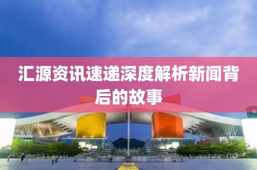 汇源资讯速递深度解析新闻背后的故事
